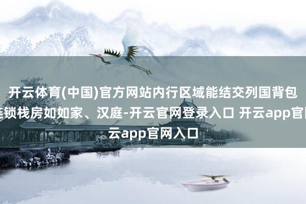 开云体育(中国)官方网站内行区域能结交列国背包客；连锁栈房如如家、汉庭-开云官网登录入口 开云app官网入口