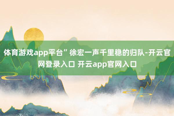 体育游戏app平台”徐宏一声千里稳的归队-开云官网登录入口 开云app官网入口