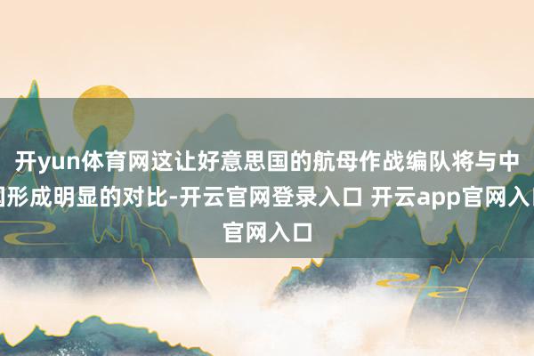 开yun体育网这让好意思国的航母作战编队将与中国形成明显的对比-开云官网登录入口 开云app官网入口