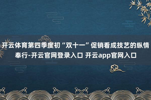 开云体育第四季度初“双十一”促销看成技艺的纵情奉行-开云官网登录入口 开云app官网入口