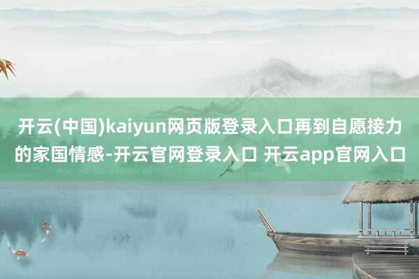开云(中国)kaiyun网页版登录入口再到自愿接力的家国情感-开云官网登录入口 开云app官网入口