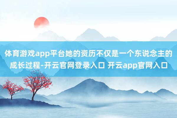 体育游戏app平台她的资历不仅是一个东说念主的成长过程-开云官网登录入口 开云app官网入口