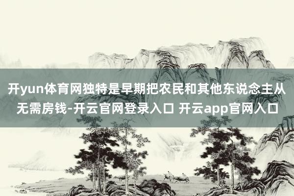 开yun体育网独特是早期把农民和其他东说念主从无需房钱-开云官网登录入口 开云app官网入口