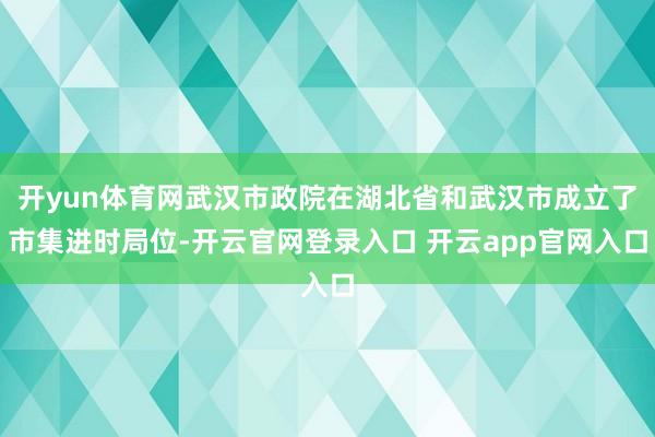 开yun体育网武汉市政院在湖北省和武汉市成立了市集进时局位-开云官网登录入口 开云app官网入口