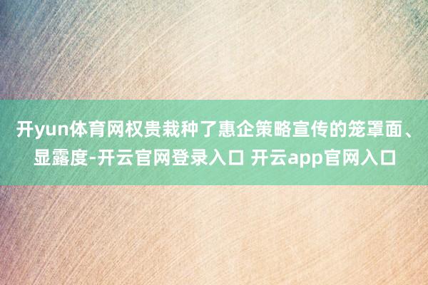 开yun体育网权贵栽种了惠企策略宣传的笼罩面、显露度-开云官网登录入口 开云app官网入口