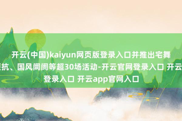 开云(中国)kaiyun网页版登录入口并推出宅舞大赛、电竞拒抗、国风阛阓等超30场活动-开云官网登录入口 开云app官网入口
