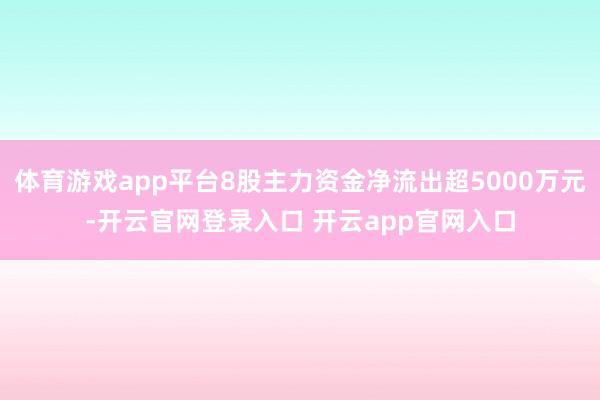 体育游戏app平台8股主力资金净流出超5000万元-开云官网登录入口 开云app官网入口