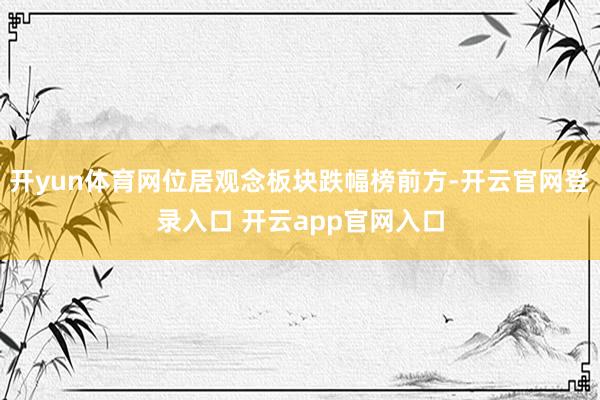 开yun体育网位居观念板块跌幅榜前方-开云官网登录入口 开云app官网入口