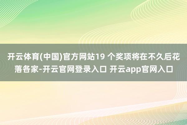 开云体育(中国)官方网站19 个奖项将在不久后花落各家-开云官网登录入口 开云app官网入口