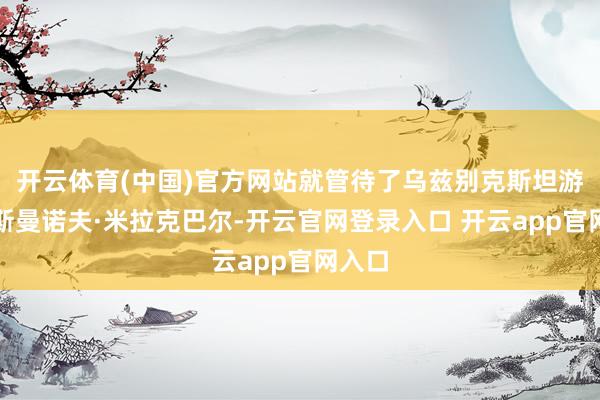 开云体育(中国)官方网站就管待了乌兹别克斯坦游客吾斯曼诺夫·米拉克巴尔-开云官网登录入口 开云app官网入口