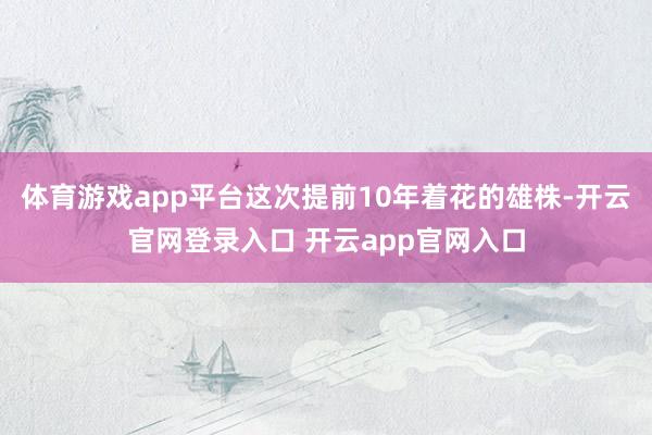体育游戏app平台这次提前10年着花的雄株-开云官网登录入口 开云app官网入口
