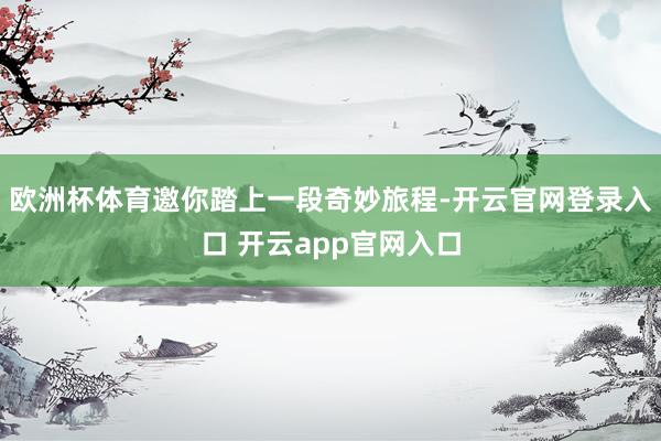 欧洲杯体育邀你踏上一段奇妙旅程-开云官网登录入口 开云app官网入口