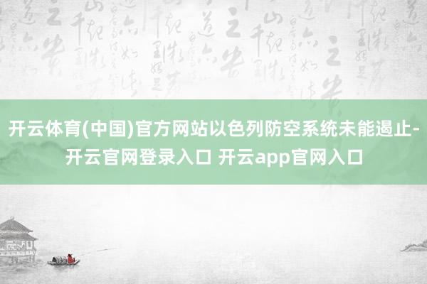 开云体育(中国)官方网站以色列防空系统未能遏止-开云官网登录入口 开云app官网入口