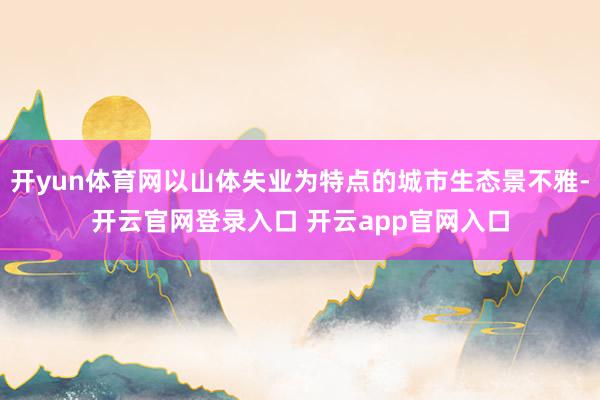 开yun体育网以山体失业为特点的城市生态景不雅-开云官网登录入口 开云app官网入口