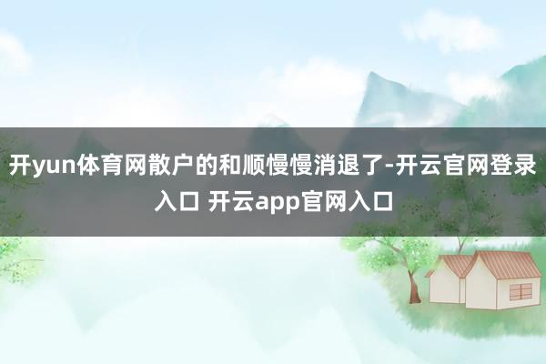 开yun体育网散户的和顺慢慢消退了-开云官网登录入口 开云app官网入口