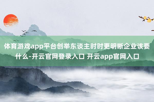 体育游戏app平台创举东谈主时时更明晰企业该要什么-开云官网登录入口 开云app官网入口