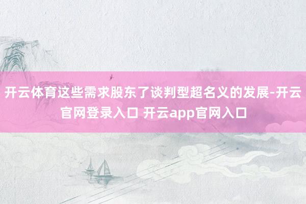 开云体育这些需求股东了谈判型超名义的发展-开云官网登录入口 开云app官网入口
