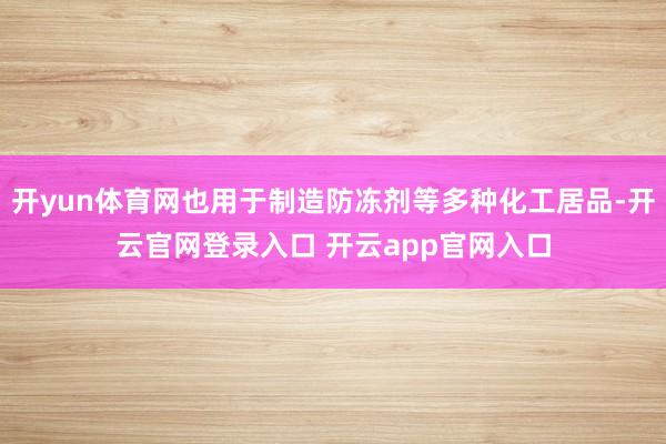 开yun体育网也用于制造防冻剂等多种化工居品-开云官网登录入口 开云app官网入口