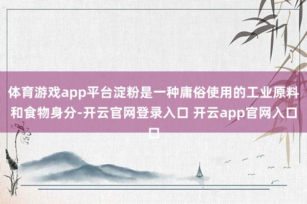 体育游戏app平台淀粉是一种庸俗使用的工业原料和食物身分-开云官网登录入口 开云app官网入口
