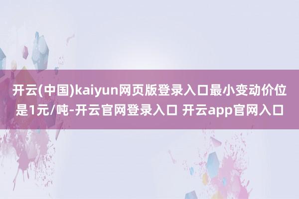 开云(中国)kaiyun网页版登录入口最小变动价位是1元/吨-开云官网登录入口 开云app官网入口
