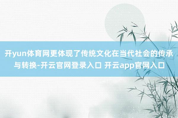 开yun体育网更体现了传统文化在当代社会的传承与转换-开云官网登录入口 开云app官网入口