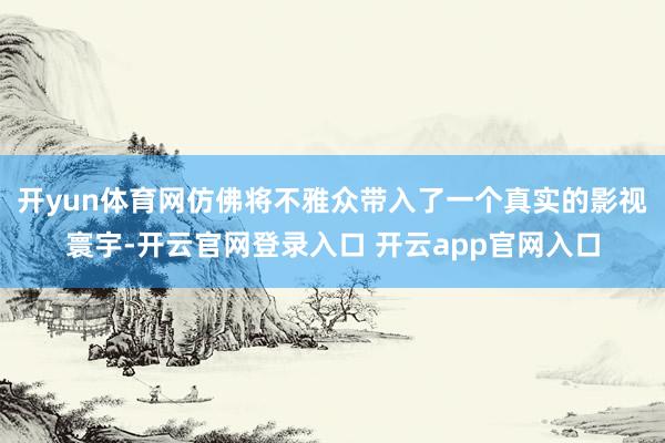 开yun体育网仿佛将不雅众带入了一个真实的影视寰宇-开云官网登录入口 开云app官网入口