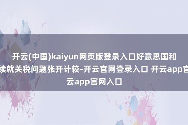 开云(中国)kaiyun网页版登录入口好意思国和印度陆续就关税问题张开计较-开云官网登录入口 开云app官网入口