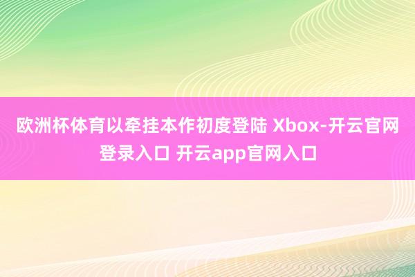 欧洲杯体育以牵挂本作初度登陆 Xbox-开云官网登录入口 开云app官网入口