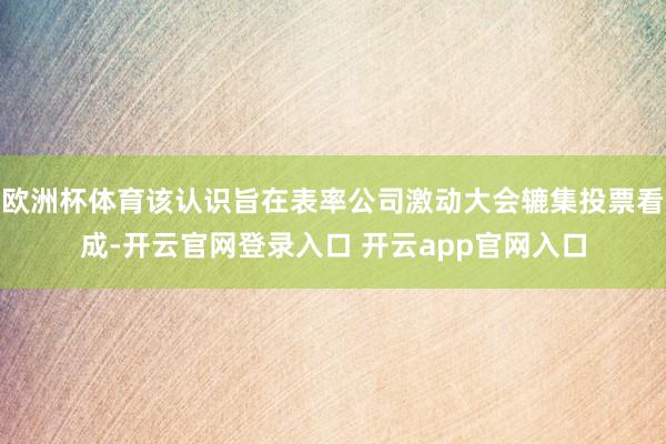 欧洲杯体育该认识旨在表率公司激动大会辘集投票看成-开云官网登录入口 开云app官网入口