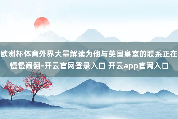 欧洲杯体育外界大量解读为他与英国皇室的联系正在慢慢闹翻-开云官网登录入口 开云app官网入口