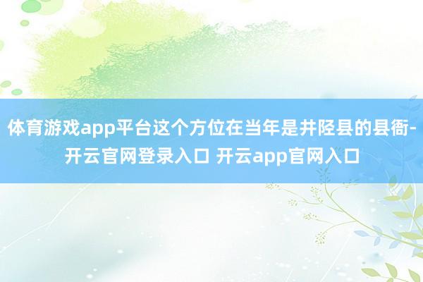 体育游戏app平台这个方位在当年是井陉县的县衙-开云官网登录入口 开云app官网入口
