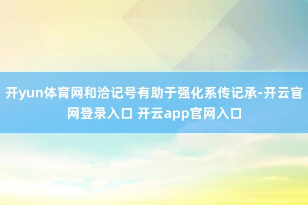 开yun体育网和洽记号有助于强化系传记承-开云官网登录入口 开云app官网入口