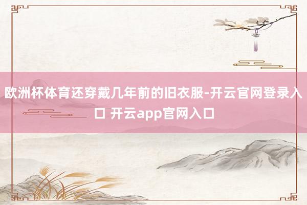 欧洲杯体育还穿戴几年前的旧衣服-开云官网登录入口 开云app官网入口