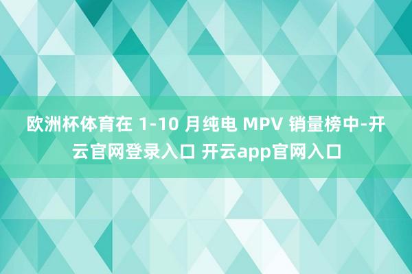 欧洲杯体育在 1-10 月纯电 MPV 销量榜中-开云官网登录入口 开云app官网入口