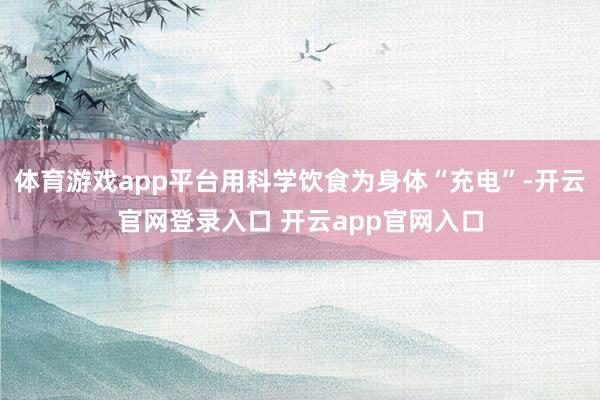 体育游戏app平台用科学饮食为身体“充电”-开云官网登录入口 开云app官网入口