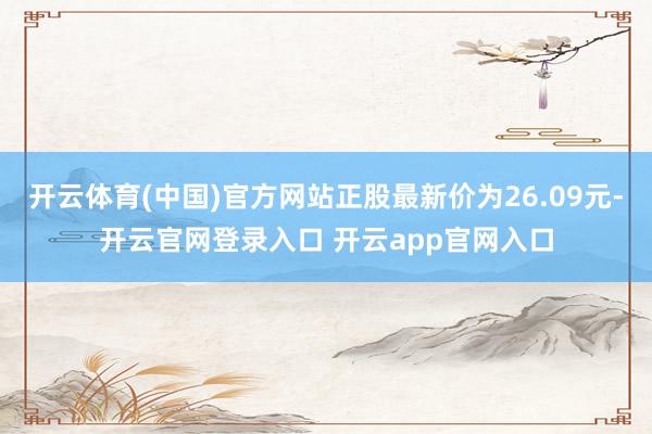 开云体育(中国)官方网站正股最新价为26.09元-开云官网登录入口 开云app官网入口