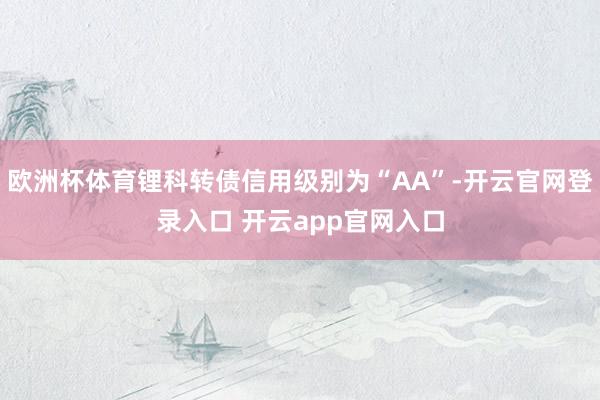 欧洲杯体育锂科转债信用级别为“AA”-开云官网登录入口 开云app官网入口