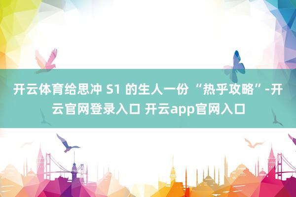 开云体育给思冲 S1 的生人一份 “热乎攻略”-开云官网登录入口 开云app官网入口