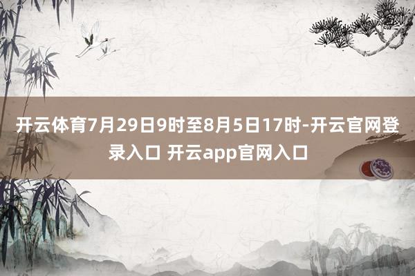 开云体育7月29日9时至8月5日17时-开云官网登录入口 开云app官网入口
