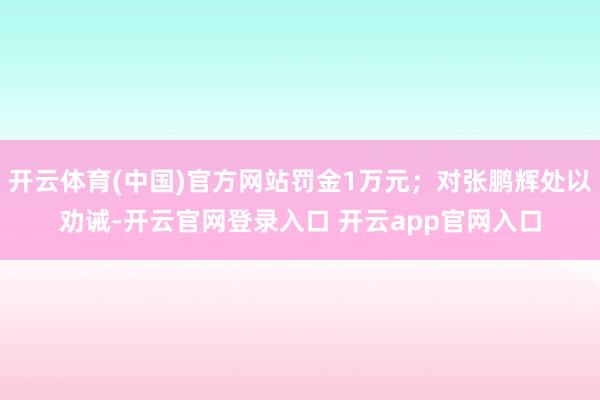 开云体育(中国)官方网站罚金1万元；对张鹏辉处以劝诫-开云官网登录入口 开云app官网入口