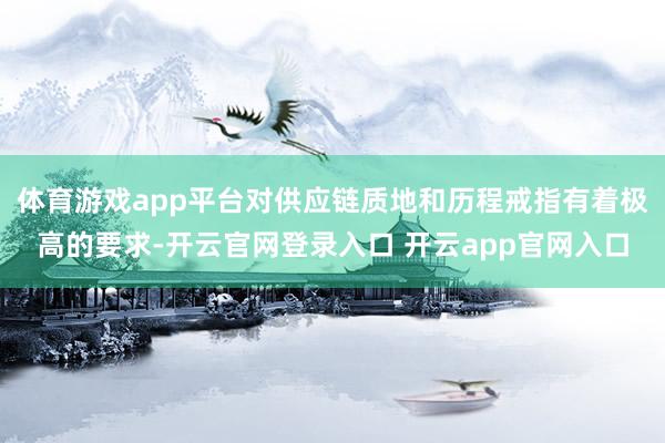 体育游戏app平台对供应链质地和历程戒指有着极高的要求-开云官网登录入口 开云app官网入口
