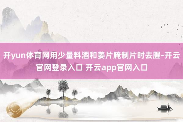开yun体育网用少量料酒和姜片腌制片时去腥-开云官网登录入口 开云app官网入口