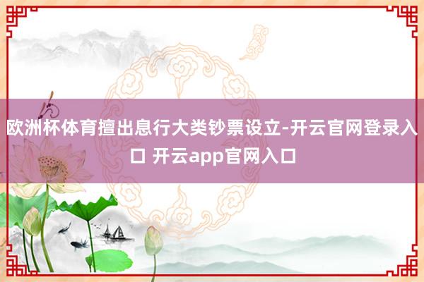 欧洲杯体育擅出息行大类钞票设立-开云官网登录入口 开云app官网入口