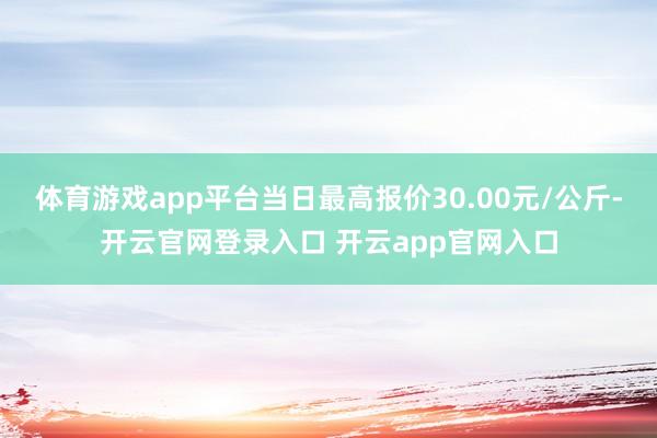 体育游戏app平台当日最高报价30.00元/公斤-开云官网登录入口 开云app官网入口