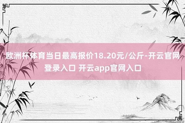 欧洲杯体育当日最高报价18.20元/公斤-开云官网登录入口 开云app官网入口