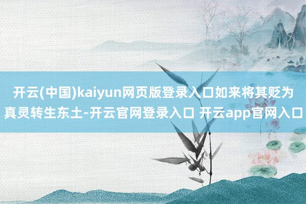开云(中国)kaiyun网页版登录入口如来将其贬为真灵转生东土-开云官网登录入口 开云app官网入口