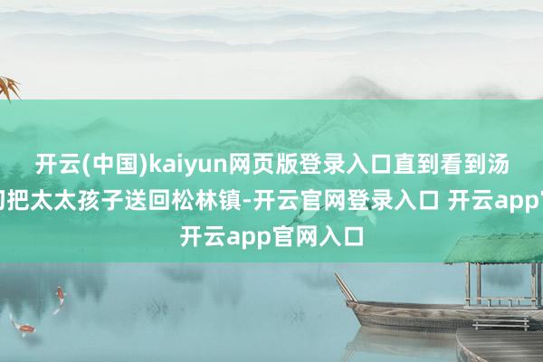 开云(中国)kaiyun网页版登录入口直到看到汤德远迫切把太太孩子送回松林镇-开云官网登录入口 开云app官网入口