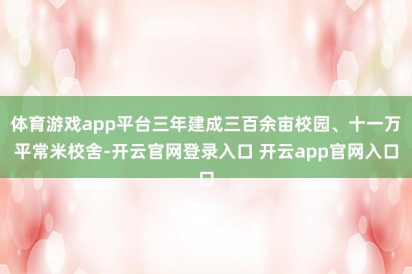 体育游戏app平台三年建成三百余亩校园、十一万平常米校舍-开云官网登录入口 开云app官网入口