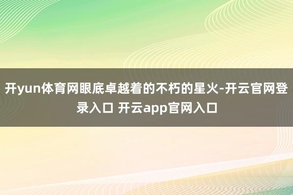 开yun体育网眼底卓越着的不朽的星火-开云官网登录入口 开云app官网入口